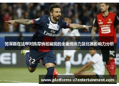 努涅斯在法甲对阵摩纳哥展现的全面统治力及比赛影响力分析