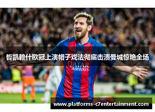 哲凯赖什欧冠上演帽子戏法彻底击溃曼城惊艳全场