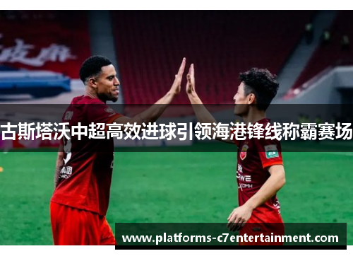古斯塔沃中超高效进球引领海港锋线称霸赛场 古斯塔沃中超高效进球引领海港锋线称霸赛场