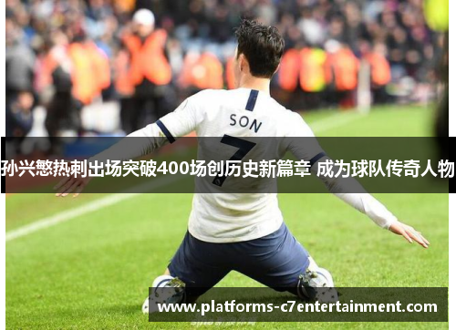 孙兴慜热刺出场突破400场创历史新篇章 成为球队传奇人物