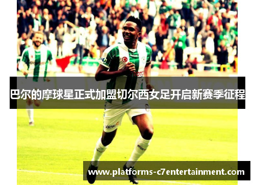 巴尔的摩球星正式加盟切尔西女足开启新赛季征程