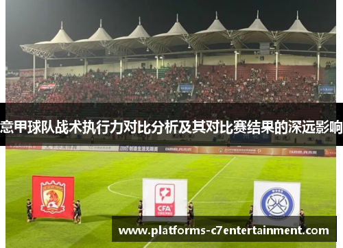 意甲球队战术执行力对比分析及其对比赛结果的深远影响 意甲球队战术执行力对比分析及其对比赛结果的深远影响