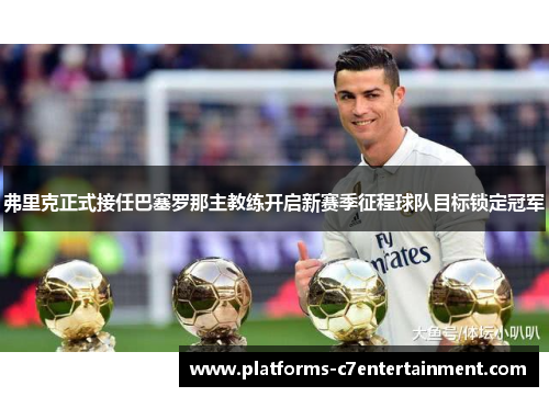 弗里克正式接任巴塞罗那主教练开启新赛季征程球队目标锁定冠军 弗里克正式接任巴塞罗那主教练开启新赛季征程球队目标锁定冠军