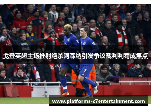 戈登英超主场推射绝杀阿森纳引发争议裁判判罚成焦点 戈登英超主场推射绝杀阿森纳引发争议裁判判罚成焦点