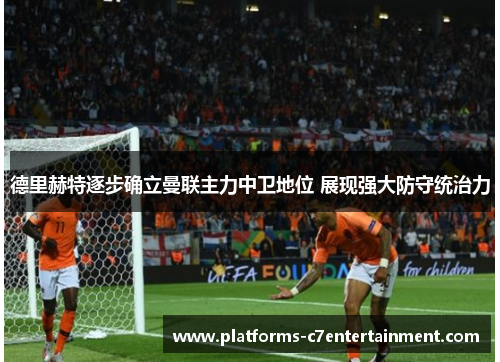 德里赫特逐步确立曼联主力中卫地位 展现强大防守统治力