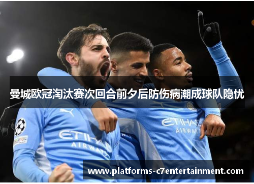曼城欧冠淘汰赛次回合前夕后防伤病潮成球队隐忧