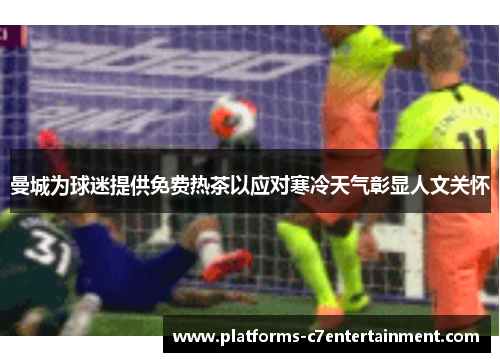 曼城为球迷提供免费热茶以应对寒冷天气彰显人文关怀