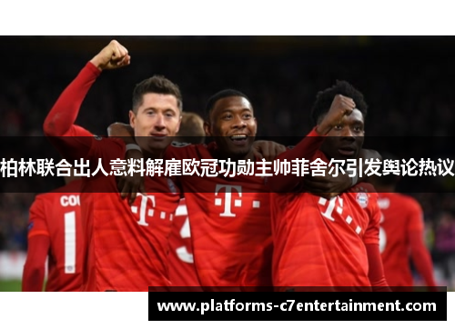 柏林联合出人意料解雇欧冠功勋主帅菲舍尔引发舆论热议