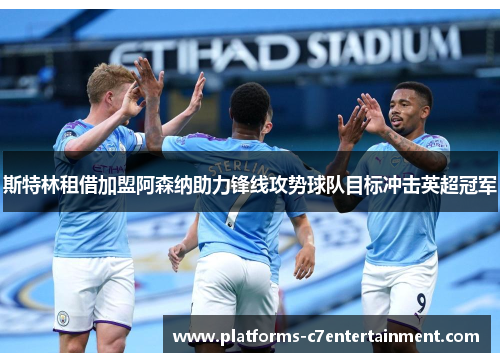 斯特林租借加盟阿森纳助力锋线攻势球队目标冲击英超冠军