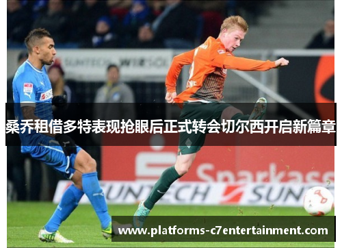 桑乔租借多特表现抢眼后正式转会切尔西开启新篇章