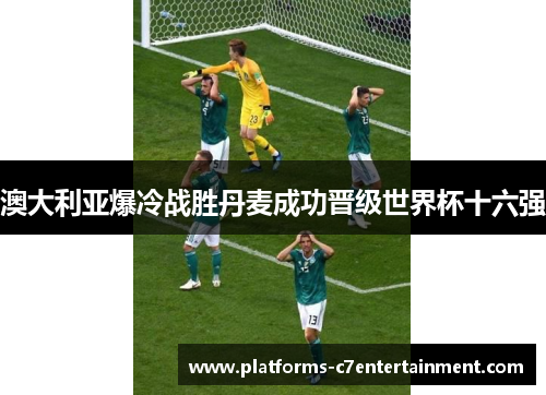 澳大利亚爆冷战胜丹麦成功晋级世界杯十六强