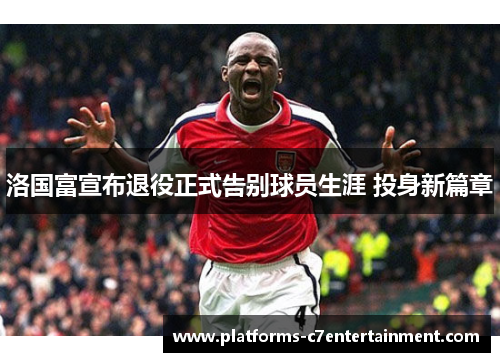 洛国富宣布退役正式告别球员生涯 投身新篇章