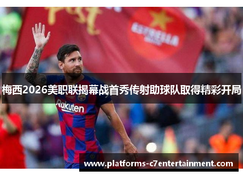 梅西2026美职联揭幕战首秀传射助球队取得精彩开局