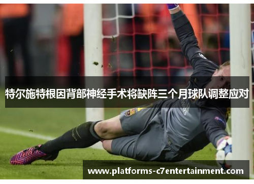特尔施特根因背部神经手术将缺阵三个月球队调整应对