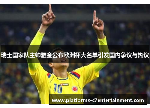 瑞士国家队主帅雅金公布欧洲杯大名单引发国内争议与热议