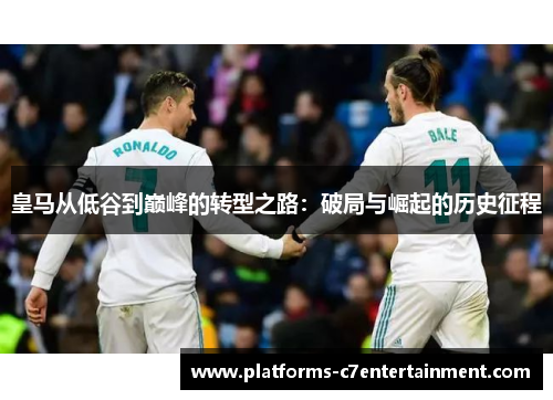 皇马从低谷到巅峰的转型之路：破局与崛起的历史征程