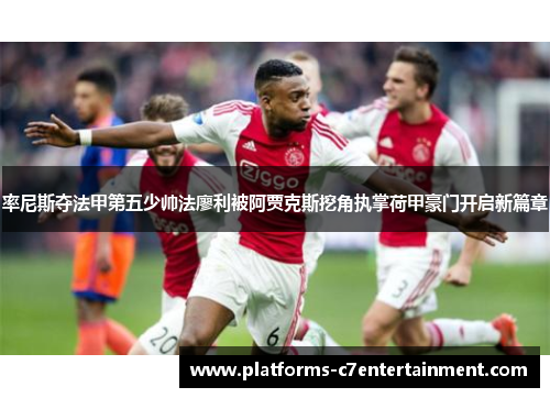 率尼斯夺法甲第五少帅法廖利被阿贾克斯挖角执掌荷甲豪门开启新篇章