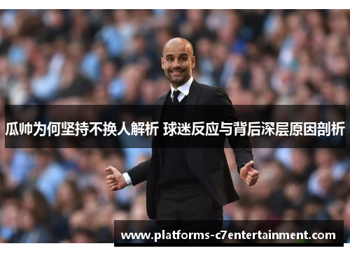 瓜帅为何坚持不换人解析 球迷反应与背后深层原因剖析