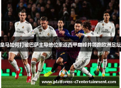 皇马如何打破巴萨主导地位重返西甲巅峰并领跑欧洲足坛