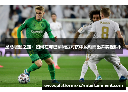 皇马崛起之路：如何在与巴萨激烈对抗中脱颖而出并实现胜利