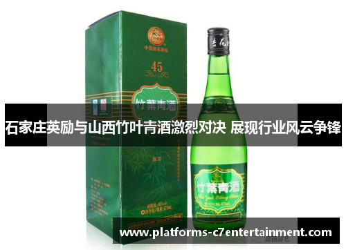 石家庄英励与山西竹叶青酒激烈对决 展现行业风云争锋 石家庄英励与山西竹叶青酒激烈对决 展现行业风云争锋