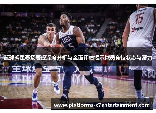 篮球明星赛场表现深度分析与全面评估揭示球员竞技状态与潜力