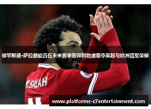 穆罕默德·萨拉赫能否在未来赛季带领利物浦重夺英超与欧洲冠军荣耀