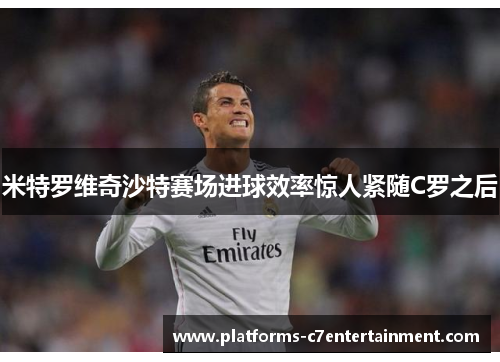 米特罗维奇沙特赛场进球效率惊人紧随C罗之后