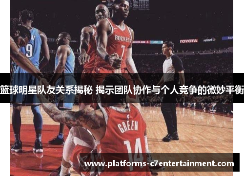 篮球明星队友关系揭秘 揭示团队协作与个人竞争的微妙平衡