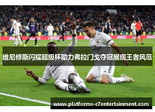 维尼修斯闪耀超级杯助力弗拉门戈夺冠展现王者风范