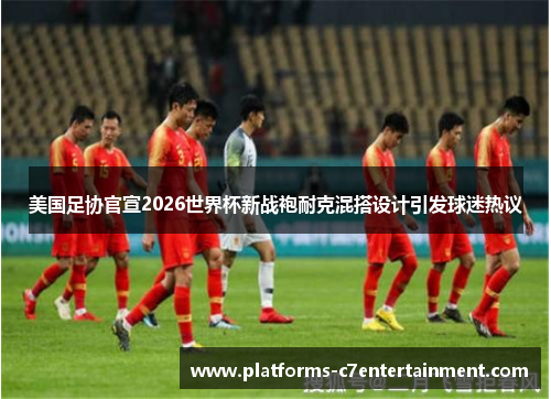 美国足协官宣2026世界杯新战袍耐克混搭设计引发球迷热议 美国足协官宣2026世界杯新战袍耐克混搭设计引发球迷热议