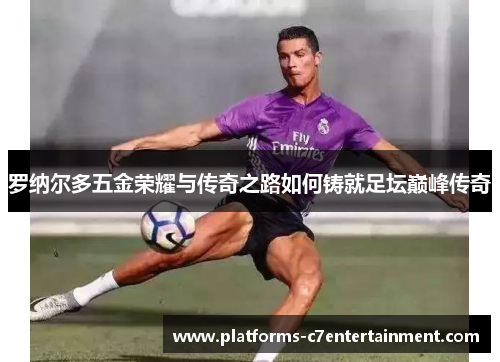 罗纳尔多五金荣耀与传奇之路如何铸就足坛巅峰传奇