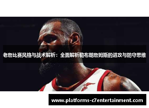 老詹比赛风格与战术解析：全面解析勒布朗詹姆斯的进攻与防守思维
