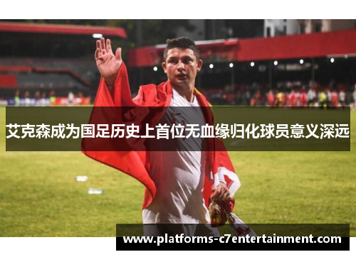 艾克森成为国足历史上首位无血缘归化球员意义深远 艾克森成为国足历史上首位无血缘归化球员意义深远