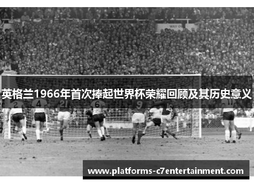 英格兰1966年首次捧起世界杯荣耀回顾及其历史意义 英格兰1966年首次捧起世界杯荣耀回顾及其历史意义