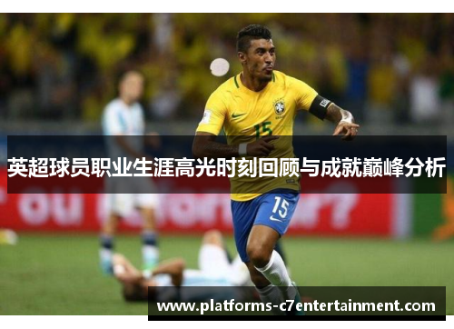 英超球员职业生涯高光时刻回顾与成就巅峰分析
