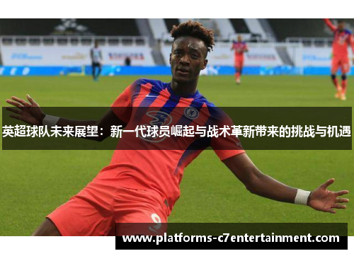 英超球队未来展望:新一代球员崛起与战术革新带来的挑战与机遇 英超球队未来展望:新一代球员崛起与战术革新带来的挑战与机遇