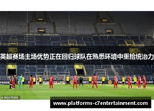 英超赛场主场优势正在回归球队在熟悉环境中重拾统治力