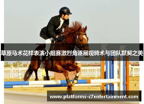 草原马术花样表演小组赛激烈角逐展现骑术与团队默契之美 草原马术花样表演小组赛激烈角逐展现骑术与团队默契之美