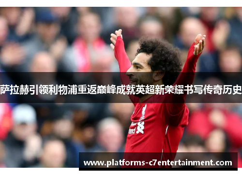 萨拉赫引领利物浦重返巅峰成就英超新荣耀书写传奇历史