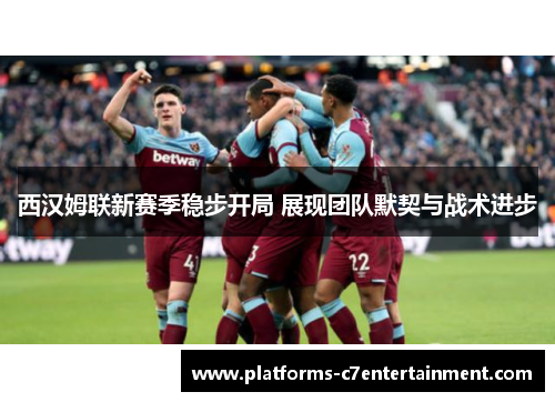 西汉姆联新赛季稳步开局 展现团队默契与战术进步