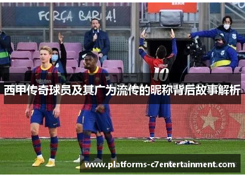 西甲传奇球员及其广为流传的昵称背后故事解析