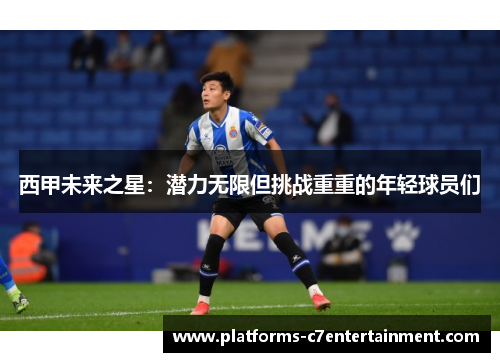 西甲未来之星:潜力无限但挑战重重的年轻球员们 西甲未来之星:潜力无限但挑战重重的年轻球员们