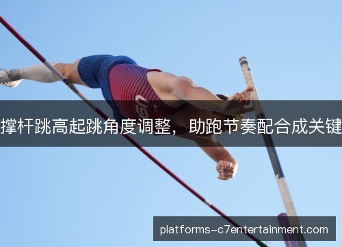 撑杆跳高起跳角度调整，助跑节奏配合成关键
