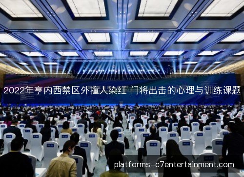2022年亨内西禁区外撞人染红 门将出击的心理与训练课题 2022年亨内西禁区外撞人染红 门将出击的心理与训练课题